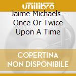 Jaime Michaels - Once Or Twice Upon A Time cd