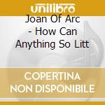 Joan Of Arc - How Can Anything So Litt cd