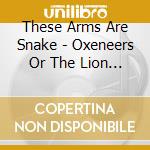 These Arms Are Snake - Oxeneers Or The Lion Sleeps When... cd