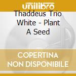Thaddeus Trio White - Plant A Seed cd
