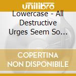 Lowercase - All Destructive Urges Seem So Perfect cd
