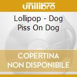 Lollipop - Dog Piss On Dog cd musicale di Lollipop