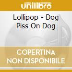 Lollipop - Dog Piss On Dog cd