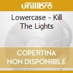 Lowercase - Kill The Lights cd musicale di Lowercase