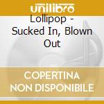 Lollipop - Sucked In, Blown Out cd musicale di Lollipop
