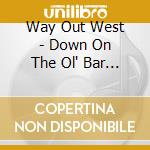 Way Out West - Down On The Ol' Bar None cd musicale di Way Out West