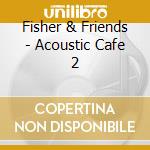 Fisher & Friends - Acoustic Cafe 2 cd