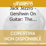 Jack Jezzro - Gershwin On Guitar: The Music cd musicale di Jack Jezzro