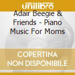 Adair Beegie & Friends - Piano Music For Moms cd musicale di Adair Beegie & Friends