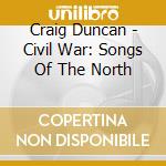 Craig Duncan - Civil War: Songs Of The North cd musicale di Craig Duncan