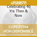 Celebrating 40 Yrs Then & Now cd musicale di ARTISTI VARI