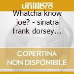 Whatcha know joe? - sinatra frank dorsey tommy cd
