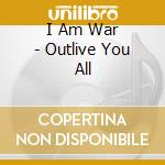 I Am War - Outlive You All cd