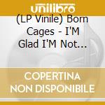 (LP Vinile) Born Cages - I'M Glad I'M Not Me vinile