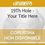 19Th Hole - Your Title Here cd musicale di 19Th Hole