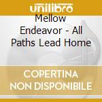 Mellow Endeavor - All Paths Lead Home cd musicale di Mellow Endeavor