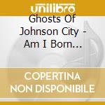 Ghosts Of Johnson City - Am I Born To Die cd