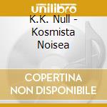K.K. Null - Kosmista Noisea cd musicale