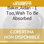 Baker,Aidan - I Too,Wish To Be Absorbed cd