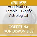 Acid Mothers Temple - Glorify Astrological cd musicale di Acid Mothers Temple