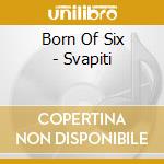 Born Of Six - Svapiti cd musicale di Born Of Six