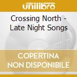 Crossing North - Late Night Songs cd musicale di Crossing North