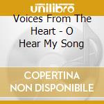 Voices From The Heart - O Hear My Song cd musicale di Voices From The Heart