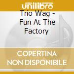 Trio Wag - Fun At The Factory cd