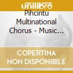 Pihcintu Multinational Chorus - Music For The World cd musicale di Pihcintu Multinational Chorus