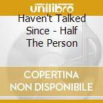 Haven't Talked Since - Half The Person cd
