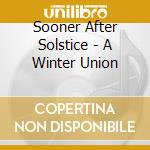 Sooner After Solstice - A Winter Union cd musicale