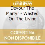 Devour The Martyr - Wasted On The Living cd musicale di Devour The Martyr
