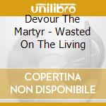Devour The Martyr - Wasted On The Living cd