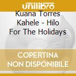 Kuana Torres Kahele - Hilo For The Holidays cd musicale di Kuana Torres Kahele