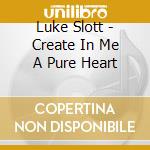 Luke Slott - Create In Me A Pure Heart cd