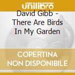 David Gibb - There Are Birds In My Garden cd musicale di Gibb David