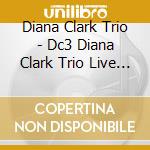 Diana Clark Trio - Dc3 Diana Clark Trio Live (Feat. Doug De Vries & Stephen Grant) cd musicale di Diana Clark Trio