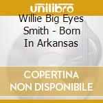 Willie Big Eyes Smith - Born In Arkansas cd musicale di Willie Big Eyes Smith