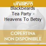 Blackbeards Tea Party - Heavens To Betsy cd