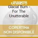 Glacial Burn - For The Unutterable cd musicale di Glacial Burn