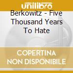 Berkowitz - Five Thousand Years To Hate cd musicale di Berkowitz