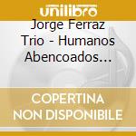 Jorge Ferraz Trio - Humanos Abencoados (Cd+Dvd) cd musicale di Jorge Ferraz Trio