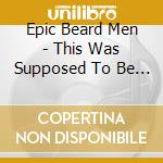 Epic Beard Men - This Was Supposed To Be Fun cd musicale di Epic Beard Men