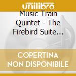 Music Train Quintet - The Firebird Suite And More cd musicale di Music Train Quintet