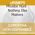 Phoebe Hunt - Nothing Else Matters cd