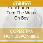 Coal Porters - Turn The Water On Boy cd musicale di COAL PORTERS