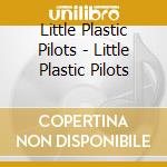 Little Plastic Pilots - Little Plastic Pilots cd musicale di Little Plastic Pilots