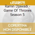 Ramin Djawadi - Game Of Thrones Season 5 cd musicale di Ramin Djawadi