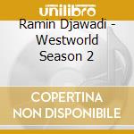Ramin Djawadi - Westworld Season 2 cd musicale di Ramin Djawadi