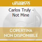Carlos Truly - Not Mine cd musicale